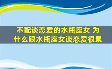 不配谈恋爱的水瓶座女 为什么跟水瓶座女谈恋爱很累